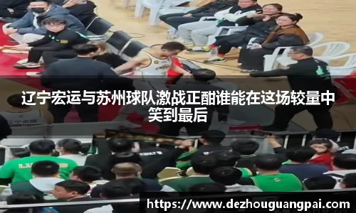 辽宁宏运与苏州球队激战正酣谁能在这场较量中笑到最后