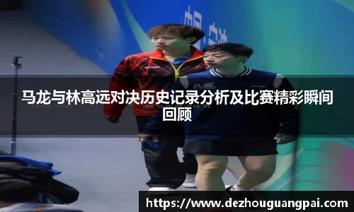 马龙与林高远对决历史记录分析及比赛精彩瞬间回顾