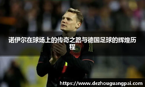 诺伊尔在球场上的传奇之路与德国足球的辉煌历程