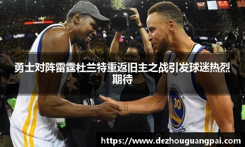 勇士对阵雷霆杜兰特重返旧主之战引发球迷热烈期待
