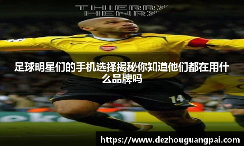 足球明星们的手机选择揭秘你知道他们都在用什么品牌吗
