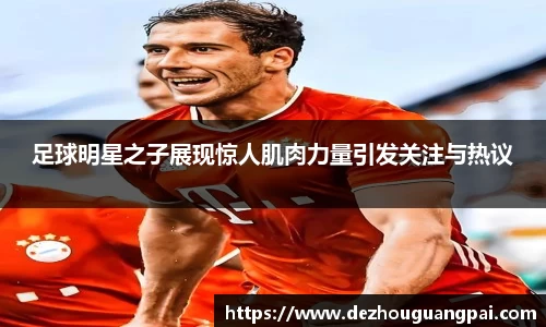 足球明星之子展现惊人肌肉力量引发关注与热议