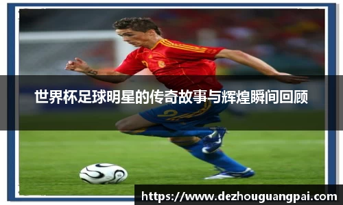 世界杯足球明星的传奇故事与辉煌瞬间回顾