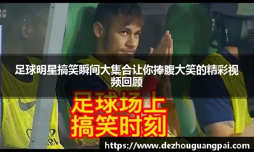 足球明星搞笑瞬间大集合让你捧腹大笑的精彩视频回顾